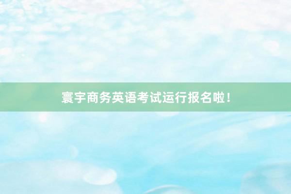 寰宇商务英语考试运行报名啦！