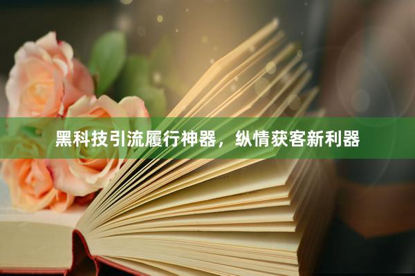 黑科技引流履行神器，纵情获客新利器