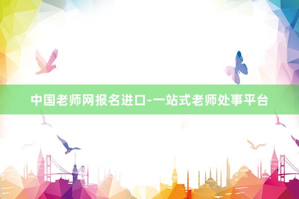 中国老师网报名进口-一站式老师处事平台