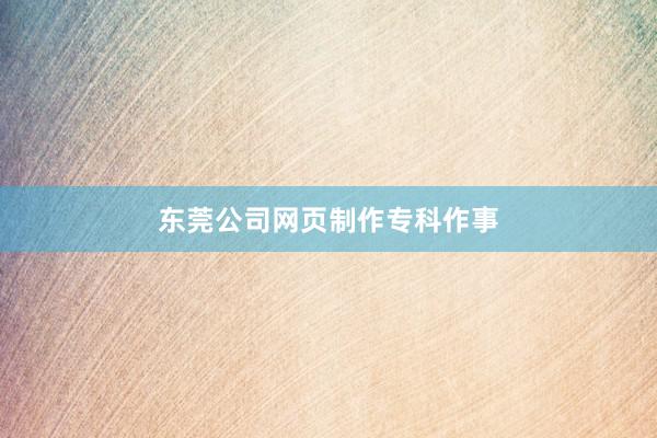 东莞公司网页制作专科作事
