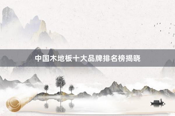 中国木地板十大品牌排名榜揭晓