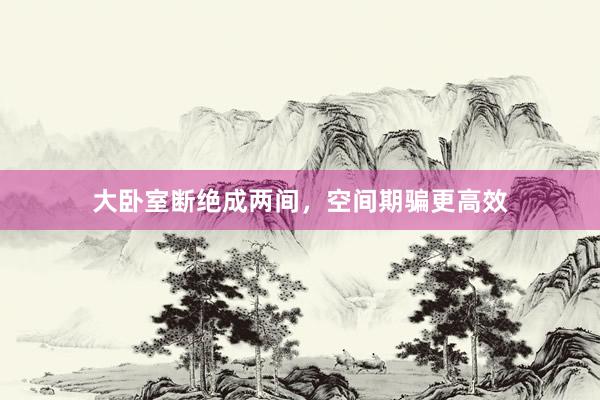 大卧室断绝成两间，空间期骗更高效