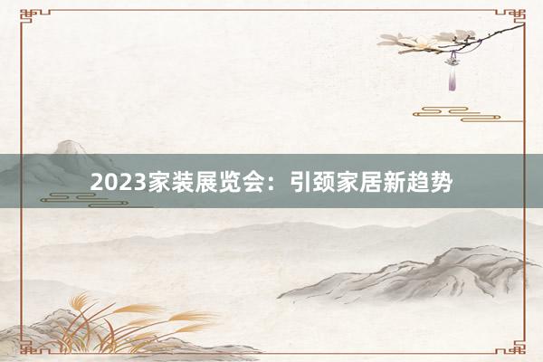 2023家装展览会：引颈家居新趋势