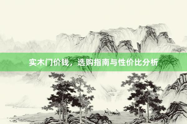 实木门价钱，选购指南与性价比分析