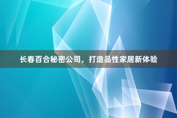长春百合秘密公司，打造品性家居新体验