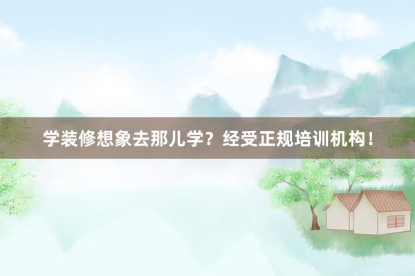 学装修想象去那儿学？经受正规培训机构！