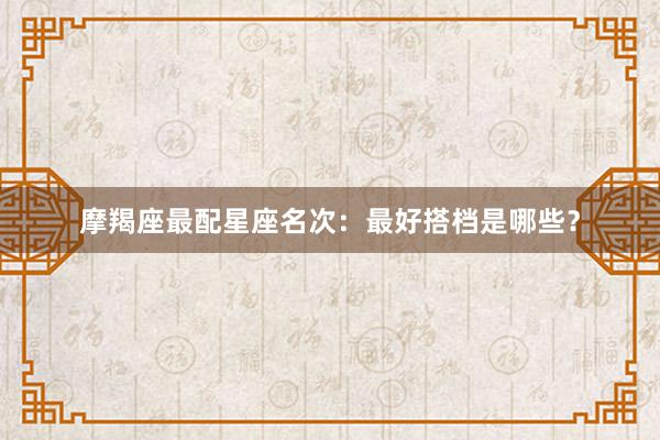摩羯座最配星座名次：最好搭档是哪些？