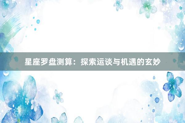 星座罗盘测算：探索运谈与机遇的玄妙