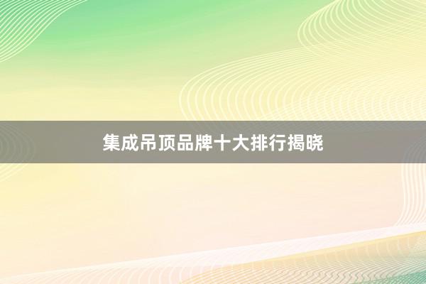 集成吊顶品牌十大排行揭晓
