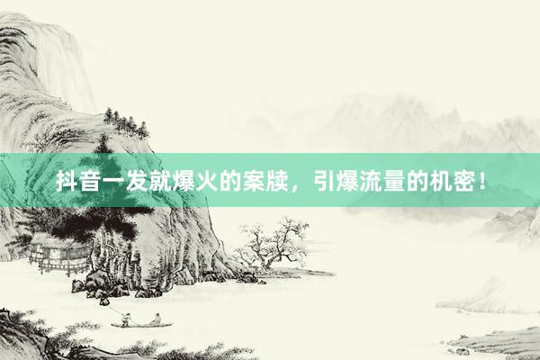 抖音一发就爆火的案牍，引爆流量的机密！