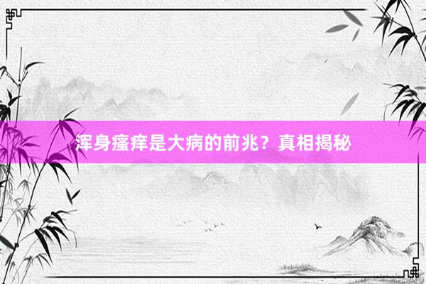 浑身瘙痒是大病的前兆？真相揭秘