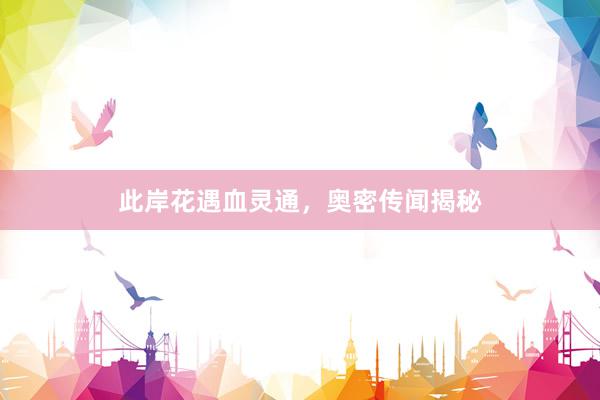 此岸花遇血灵通，奥密传闻揭秘