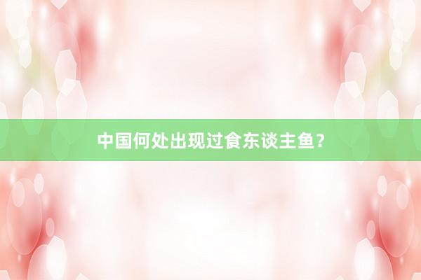 中国何处出现过食东谈主鱼？