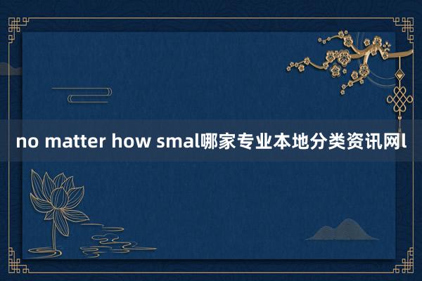 no matter how smal哪家专业本地分类资讯网l
